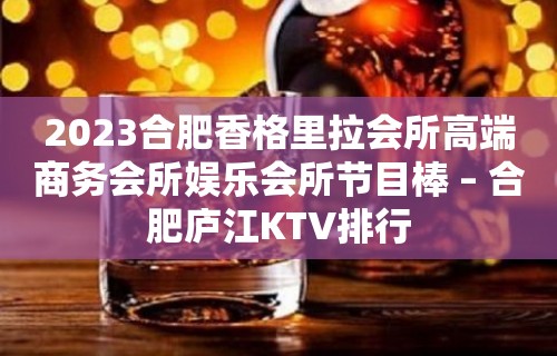 2023合肥香格里拉会所高端商务会所娱乐会所节目棒 – 合肥庐江KTV排行