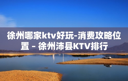 徐州哪家ktv好玩-消费攻略位置 – 徐州沛县KTV排行