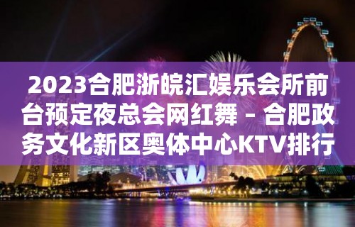 2023合肥浙皖汇娱乐会所前台预定夜总会网红舞 – 合肥政务文化新区奥体中心KTV排行