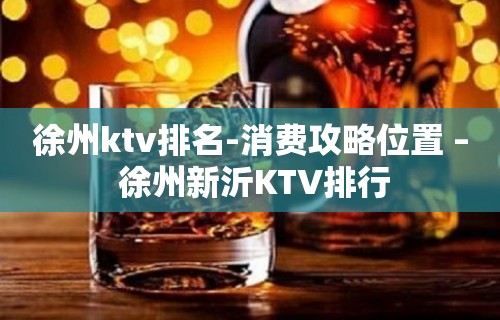 徐州ktv排名-消费攻略位置 – 徐州新沂KTV排行