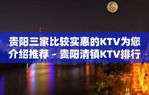 贵阳三家比较实惠的KTV为您介绍推荐 – 贵阳清镇KTV排行