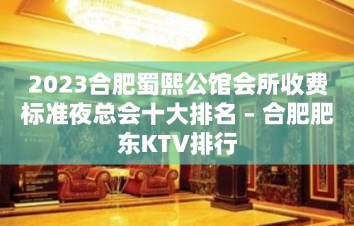 2023合肥蜀熙公馆会所收费标准夜总会十大排名 – 合肥肥东KTV排行