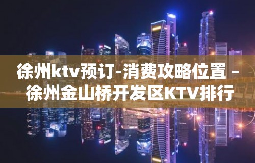 徐州ktv预订-消费攻略位置 – 徐州金山桥开发区KTV排行