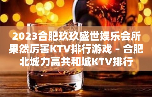 2023合肥玖玖盛世娱乐会所果然厉害KTV排行游戏 – 合肥北城力高共和城KTV排行