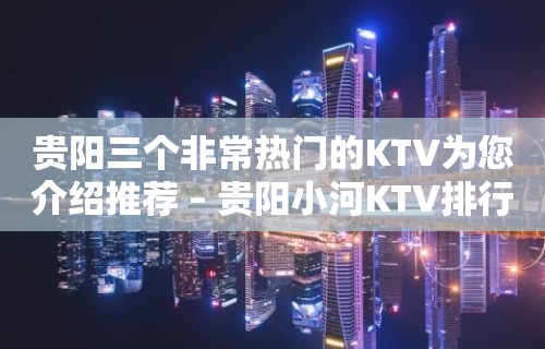 贵阳三个非常热门的KTV为您介绍推荐 – 贵阳小河KTV排行