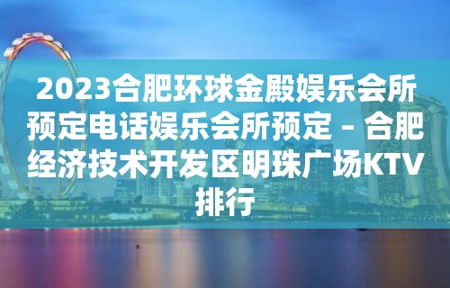 2023合肥环球金殿娱乐会所预定电话娱乐会所预定 – 合肥经济技术开发区明珠广场KTV排行