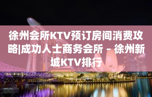 徐州会所KTV预订房间消费攻略|成功人士商务会所 – 徐州新城KTV排行