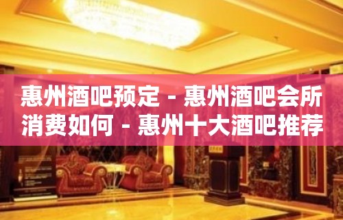 惠州酒吧预定－惠州酒吧会所消费如何－惠州十大酒吧推荐