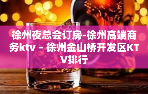 徐州夜总会订房-徐州高端商务ktv – 徐州金山桥开发区KTV排行