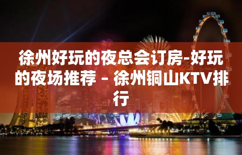 徐州好玩的夜总会订房-好玩的夜场推荐 – 徐州铜山KTV排行