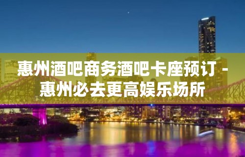 惠州酒吧商务酒吧卡座预订－惠州必去更高娱乐场所