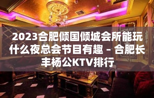 2023合肥倾国倾城会所能玩什么夜总会节目有趣 – 合肥长丰杨公KTV排行