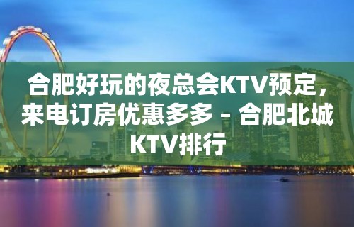 合肥好玩的夜总会KTV预定，来电订房优惠多多 – 合肥北城KTV排行