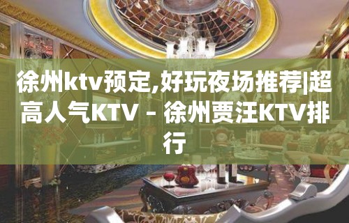 徐州ktv预定,好玩夜场推荐|超高人气KTV – 徐州贾汪KTV排行