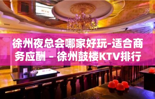 徐州夜总会哪家好玩-适合商务应酬 – 徐州鼓楼KTV排行