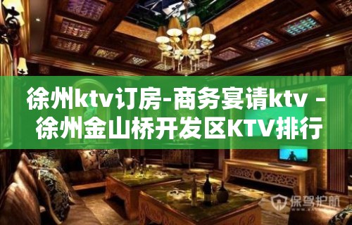 徐州ktv订房-商务宴请ktv – 徐州金山桥开发区KTV排行