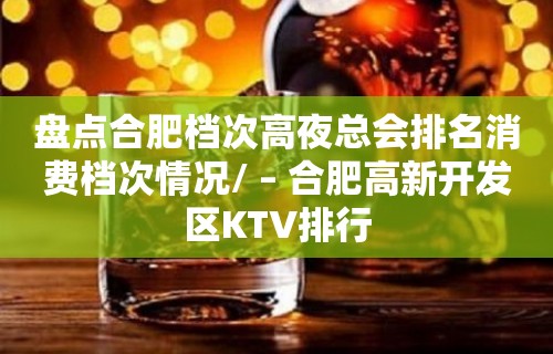 盘点合肥档次高夜总会排名消费档次情况/ – 合肥高新开发区KTV排行