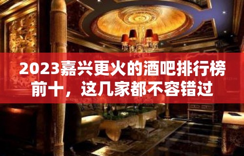 2023嘉兴更火的酒吧排行榜前十，这几家都不容错过