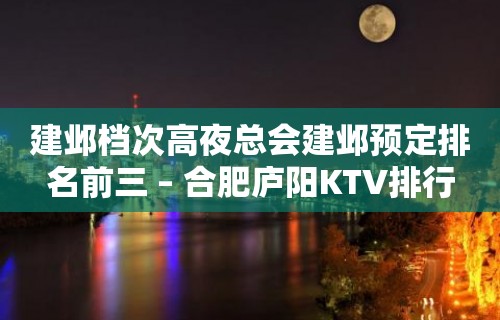 建邺档次高夜总会建邺预定排名前三 – 合肥庐阳KTV排行