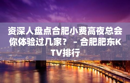 资深人盘点合肥小费高夜总会你体验过几家？ – 合肥肥东KTV排行