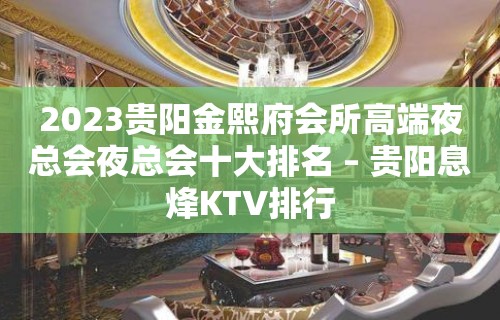 2023贵阳金熙府会所高端夜总会夜总会十大排名 – 贵阳息烽KTV排行