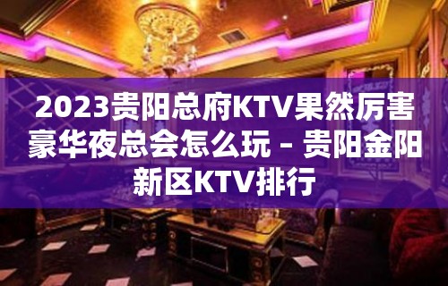 2023贵阳总府KTV果然厉害豪华夜总会怎么玩 – 贵阳金阳新区KTV排行