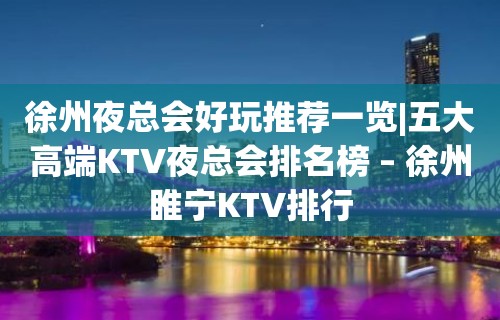 徐州夜总会好玩推荐一览|五大高端KTV夜总会排名榜 – 徐州睢宁KTV排行