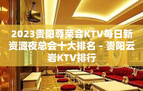 2023贵阳尊荣会KTV每日新资源夜总会十大排名 – 贵阳云岩KTV排行