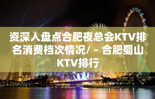 资深人盘点合肥夜总会KTV排名消费档次情况/ – 合肥蜀山KTV排行