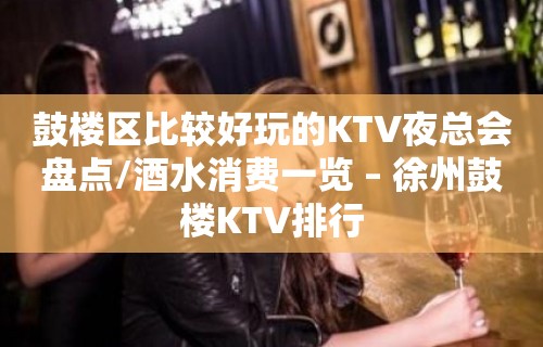 鼓楼区比较好玩的KTV夜总会盘点/酒水消费一览 – 徐州鼓楼KTV排行