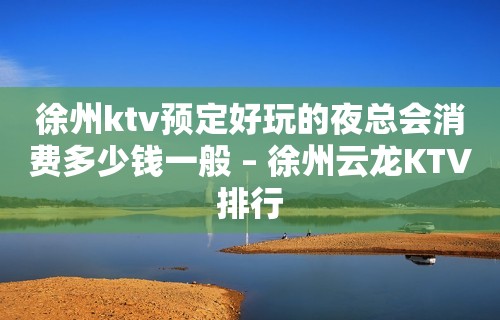 徐州ktv预定好玩的夜总会消费多少钱一般 – 徐州云龙KTV排行