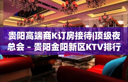 贵阳高端商K订房接待|顶级夜总会 – 贵阳金阳新区KTV排行