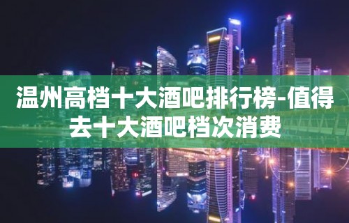 温州高档十大酒吧排行榜-值得去十大酒吧档次消费