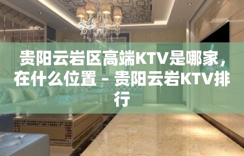 贵阳云岩区高端KTV是哪家，在什么位置 – 贵阳云岩KTV排行