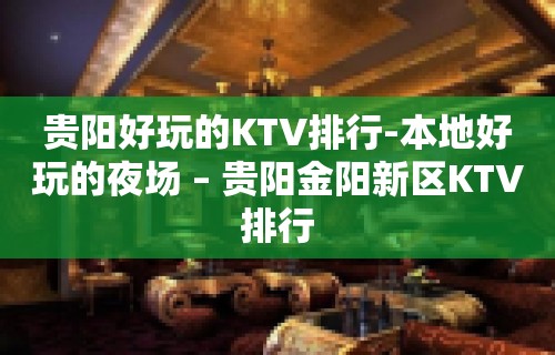 贵阳好玩的KTV排行-本地好玩的夜场 – 贵阳金阳新区KTV排行