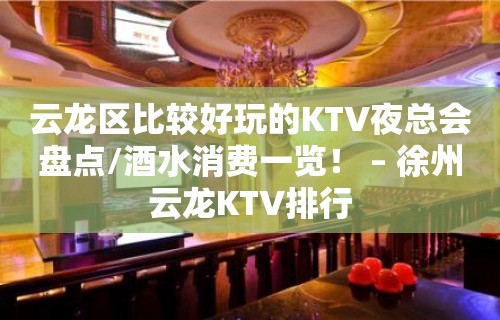 云龙区比较好玩的KTV夜总会盘点/酒水消费一览！ – 徐州云龙KTV排行