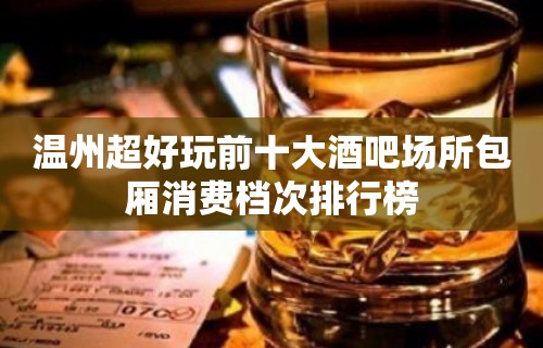 温州超好玩前十大酒吧场所包厢消费档次排行榜