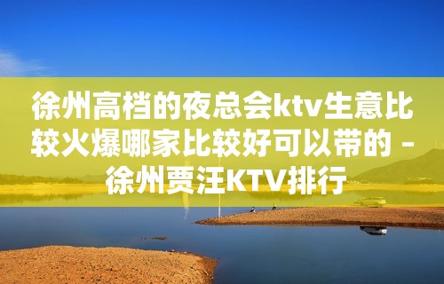 徐州高档的夜总会ktv生意比较火爆哪家比较好可以带的 – 徐州贾汪KTV排行