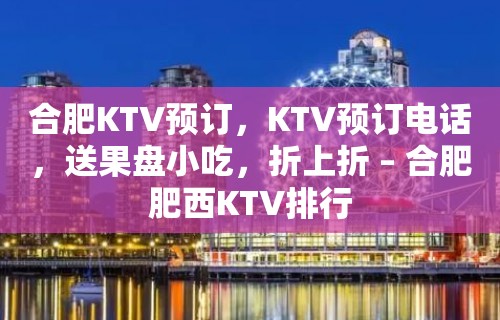 合肥KTV预订，KTV预订电话，送果盘小吃，折上折 – 合肥肥西KTV排行