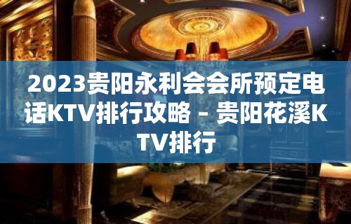 2023贵阳永利会会所预定电话KTV排行攻略 – 贵阳花溪KTV排行