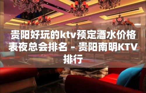 贵阳好玩的ktv预定酒水价格表夜总会排名 – 贵阳南明KTV排行