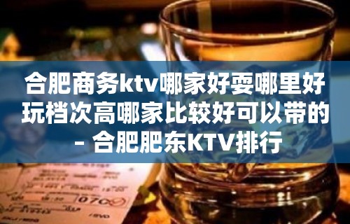 合肥商务ktv哪家好耍哪里好玩档次高哪家比较好可以带的 – 合肥肥东KTV排行