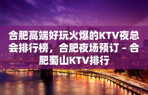 合肥高端好玩火爆的KTV夜总会排行榜，合肥夜场预订 – 合肥蜀山KTV排行