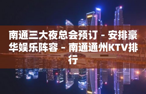 南通三大夜总会预订－安排豪华娱乐阵容 – 南通通州KTV排行