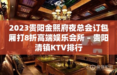 2023贵阳金熙府夜总会订包厢打8折高端娱乐会所 – 贵阳清镇KTV排行