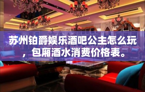 苏州铂爵娱乐酒吧公主怎么玩，包厢酒水消费价格表。