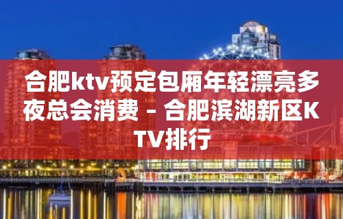 合肥ktv预定包厢年轻漂亮多夜总会消费 – 合肥滨湖新区KTV排行