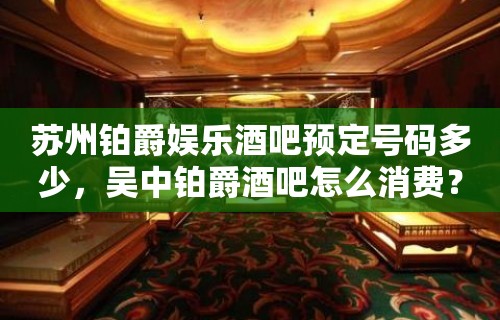 苏州铂爵娱乐酒吧预定号码多少，吴中铂爵酒吧怎么消费？