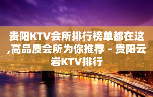 贵阳KTV会所排行榜单都在这,高品质会所为你推荐 – 贵阳云岩KTV排行