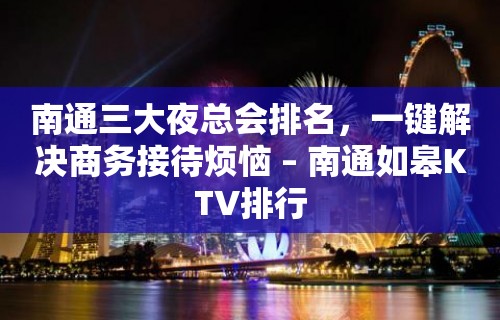 南通三大夜总会排名，一键解决商务接待烦恼 – 南通如皋KTV排行